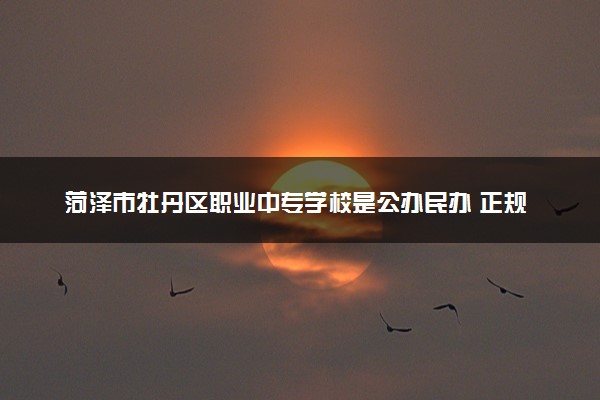 菏泽市牡丹区职业中专学校是公办民办 正规吗