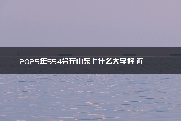 2025年554分在山东上什么大学好 近三年录取分数线是多少