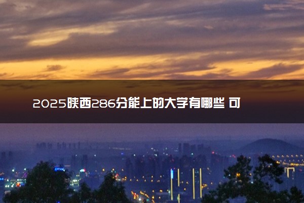 2025陕西286分能上的大学有哪些 可以报考院校名单