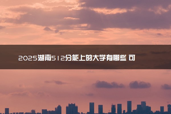 2025湖南512分能上的大学有哪些 可以报考院校名单