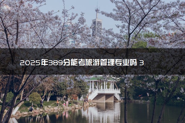 2025年389分能考旅游管理专业吗 389分旅游管理专业大学推荐