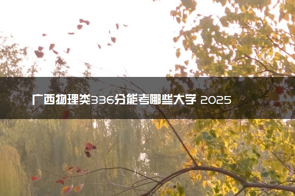 广西物理类336分能考哪些大学 2025考生稳上的大学名单