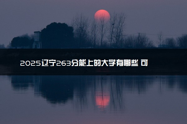 2025辽宁263分能上的大学有哪些 可以报考院校名单