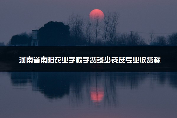 河南省南阳农业学校学费多少钱及专业收费标准