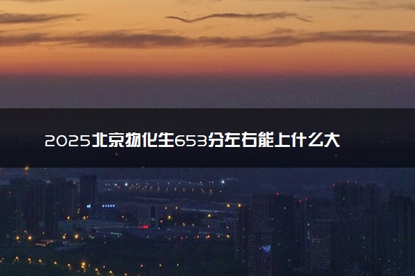 2025北京物化生653分左右能上什么大学 可以报考的院校名单