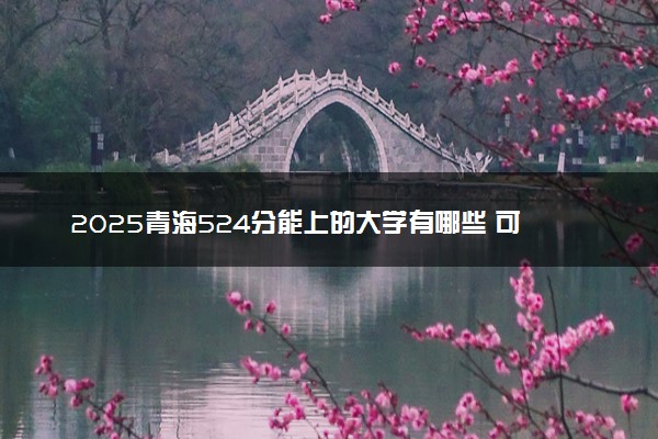 2025青海524分能上的大学有哪些 可以报考院校名单