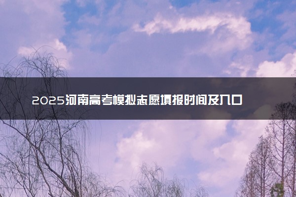 2025河南高考模拟志愿填报时间及入口 附志愿样表及流程