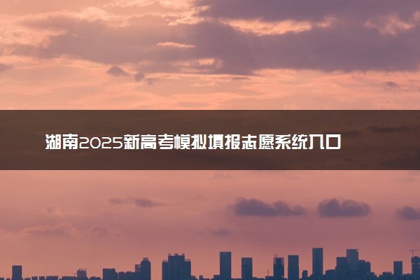 湖南2025新高考模拟填报志愿系统入口 附填报时间及规则