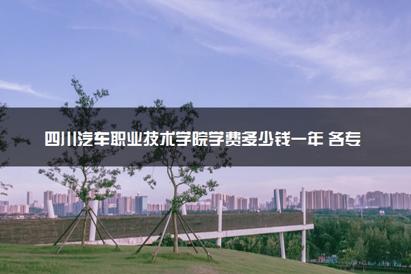 四川汽车职业技术学院学费多少钱一年 各专业收费标准（2025年参考）