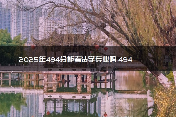 2025年494分能考法学专业吗 494分法学专业大学推荐