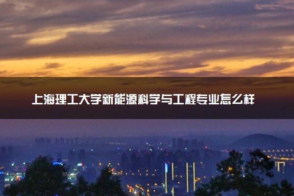 上海理工大学新能源科学与工程专业怎么样 录取分数线多少