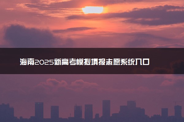 海南2025新高考模拟填报志愿系统入口 附填报时间及规则