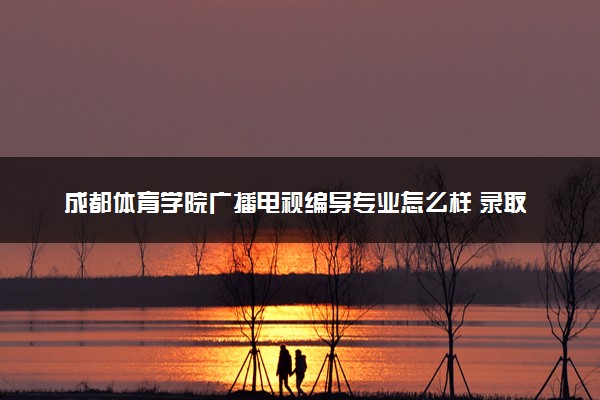 成都体育学院广播电视编导专业怎么样 录取分数线多少