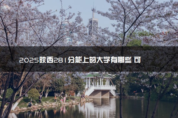 2025陕西281分能上的大学有哪些 可以报考院校名单