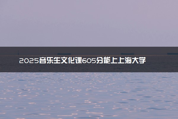 2025音乐生文化课605分能上上海大学吗