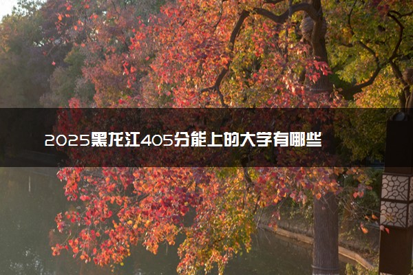 2025黑龙江405分能上的大学有哪些 可以报考院校名单