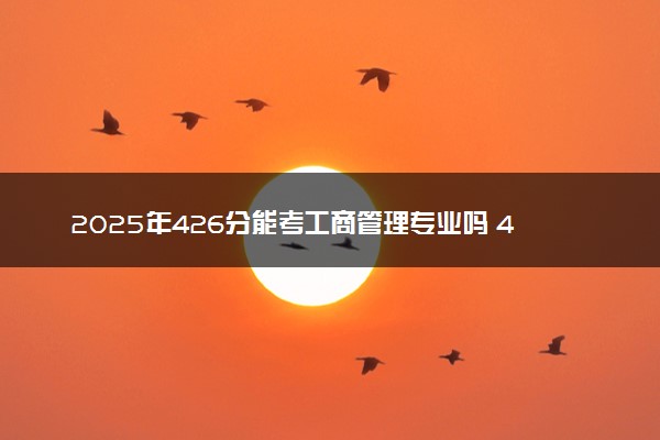 2025年426分能考工商管理专业吗 426分工商管理专业大学推荐