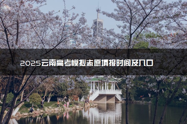 2025云南高考模拟志愿填报时间及入口 附志愿样表及流程