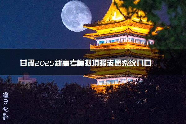 甘肃2025新高考模拟填报志愿系统入口 附填报时间及规则