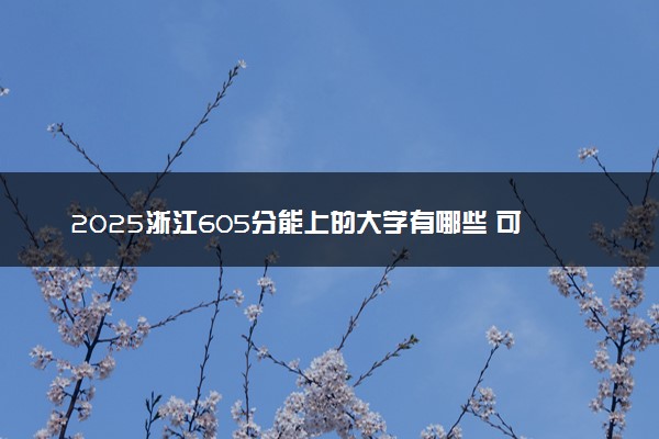 2025浙江605分能上的大学有哪些 可以报考院校名单