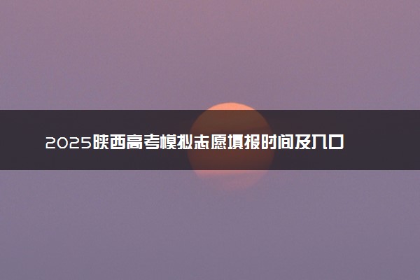 2025陕西高考模拟志愿填报时间及入口 附志愿样表及流程