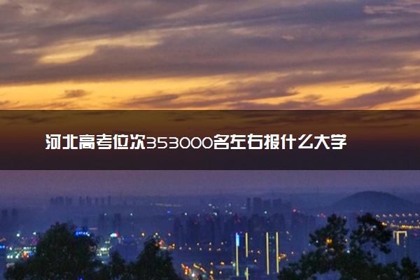 河北高考位次353000名左右报什么大学好（2025年参考）