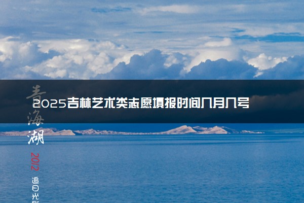 2025吉林艺术类志愿填报时间几月几号 具体填报时间安排