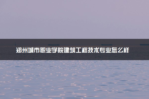 郑州城市职业学院建筑工程技术专业怎么样 录取分数线多少