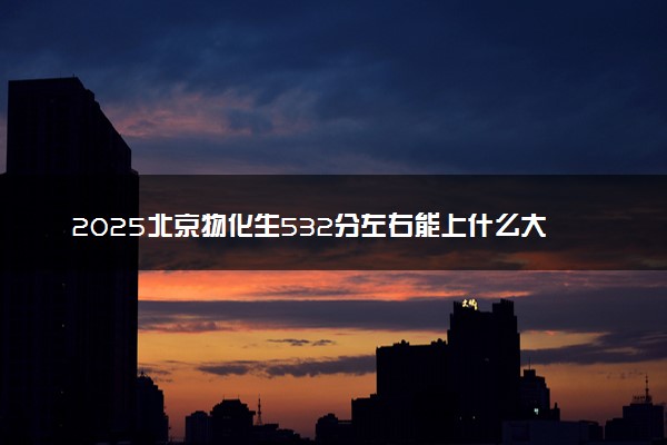 2025北京物化生532分左右能上什么大学 可以报考的院校名单