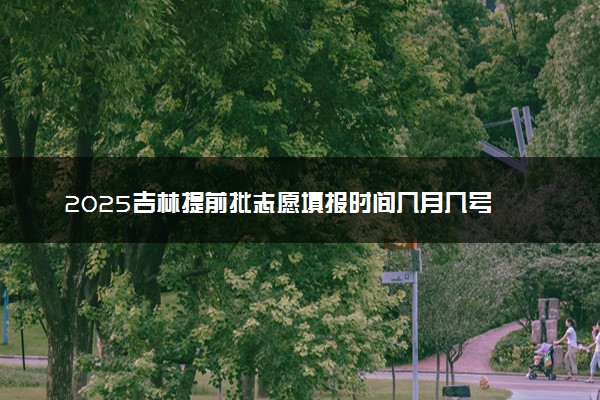 2025吉林提前批志愿填报时间几月几号 具体填报时间安排