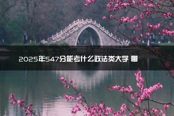 2025年547分能考什么政法类大学 哪些大学值得报