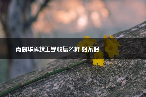 青岛华科技工学校怎么样 好不好