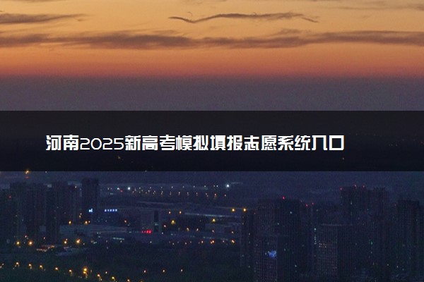 河南2025新高考模拟填报志愿系统入口 附填报时间及规则
