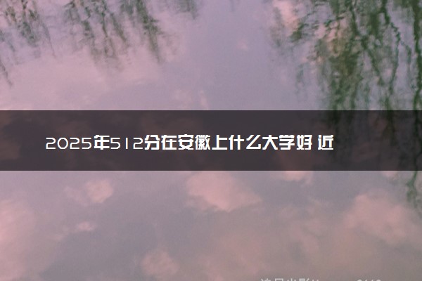 2025年512分在安徽上什么大学好 近三年录取分数线是多少