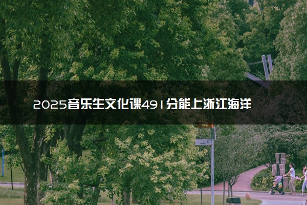 2025音乐生文化课491分能上浙江海洋大学吗
