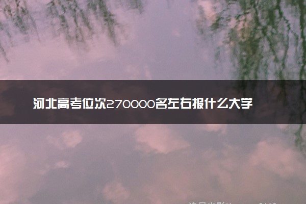 河北高考位次270000名左右报什么大学好（2025年参考）