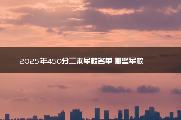 2025年450分二本军校名单 哪些军校容易考