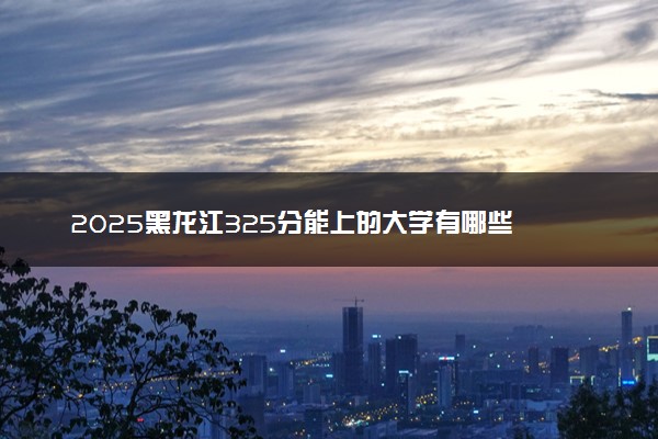 2025黑龙江325分能上的大学有哪些 可以报考院校名单
