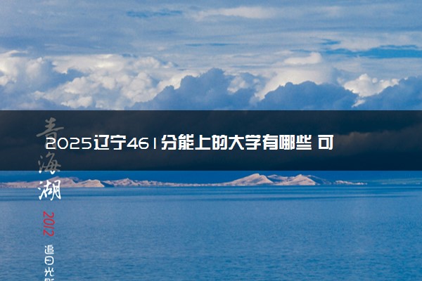 2025辽宁461分能上的大学有哪些 可以报考院校名单