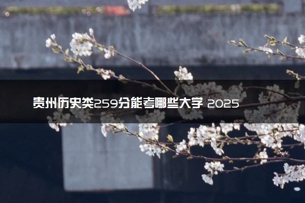 贵州历史类259分能考哪些大学 2025考生稳上的大学名单