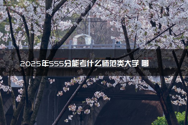 2025年555分能考什么师范类大学 哪些大学值得报