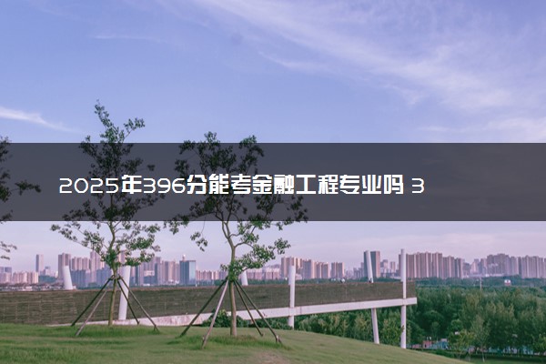 2025年396分能考金融工程专业吗 396分金融工程专业大学推荐