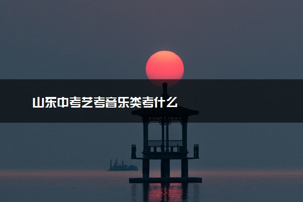 山东中考艺考音乐类考什么