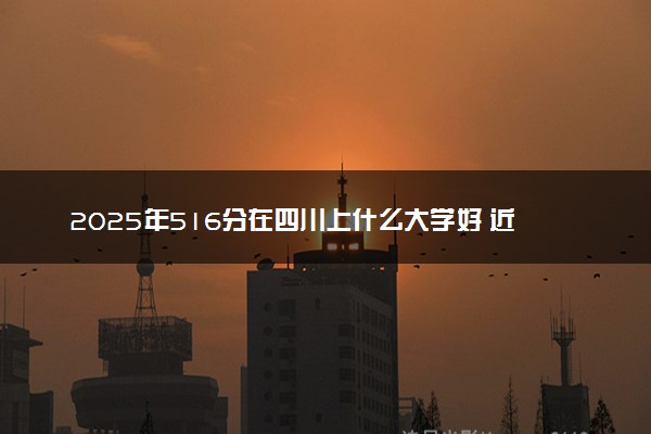 2025年516分在四川上什么大学好 近三年录取分数线是多少