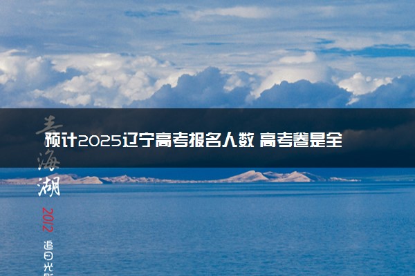 预计2025辽宁高考报名人数 高考卷是全国几卷