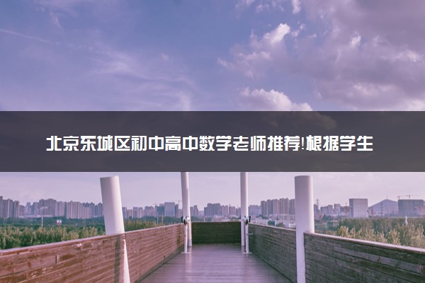 北京东城区初中高中数学老师推荐！根据学生情况，个性划定制精准涨分见效快！