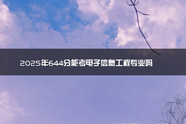 2025年644分能考电子信息工程专业吗 644分电子信息工程专业大学推荐
