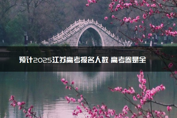 预计2025江苏高考报名人数 高考卷是全国几卷