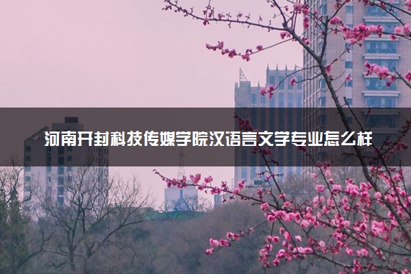 河南开封科技传媒学院汉语言文学专业怎么样 录取分数线多少