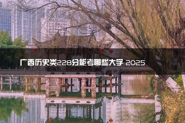 广西历史类228分能考哪些大学 2025考生稳上的大学名单